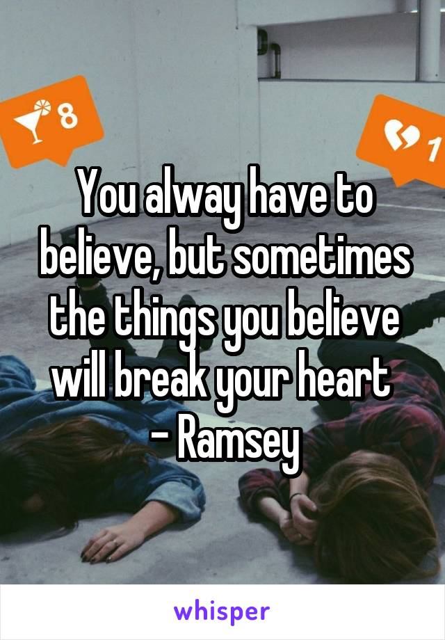 You alway have to believe, but sometimes the things you believe will break your heart 
- Ramsey