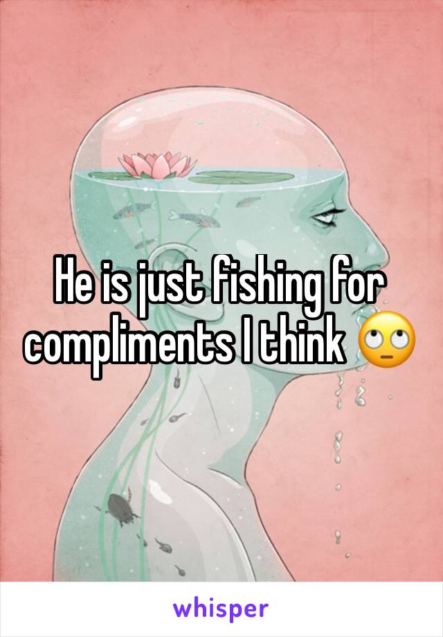 He is just fishing for compliments I think 🙄