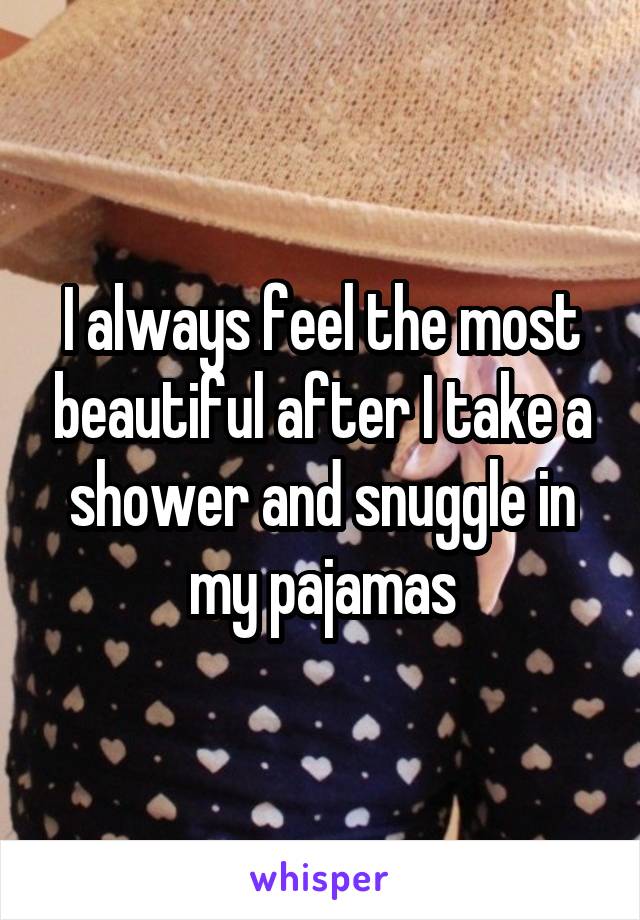 I always feel the most beautiful after I take a shower and snuggle in my pajamas