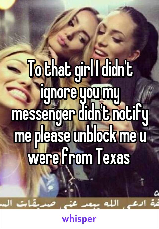 To that girl I didn't ignore you my messenger didn't notify me please unblock me u were from Texas 