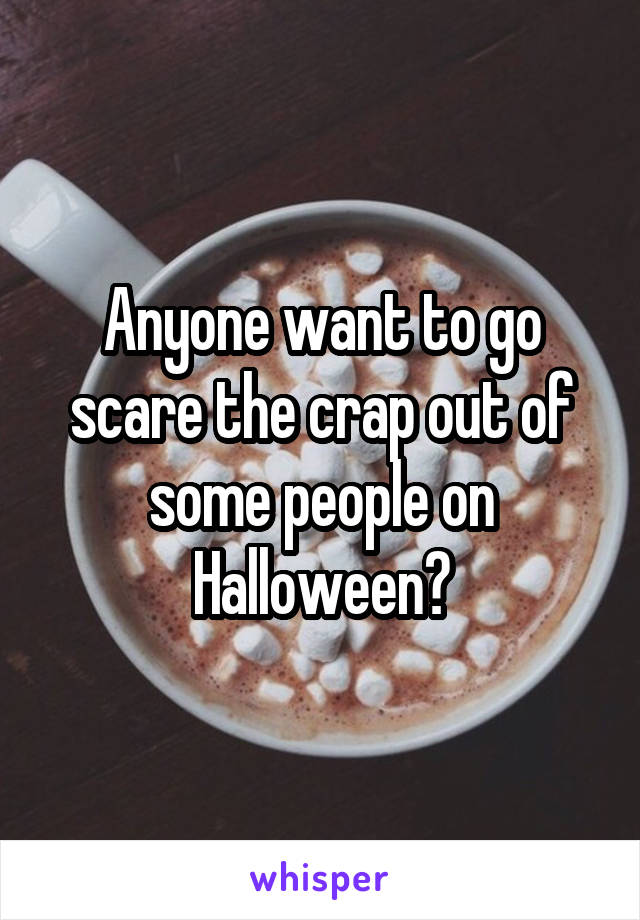 Anyone want to go scare the crap out of some people on Halloween?