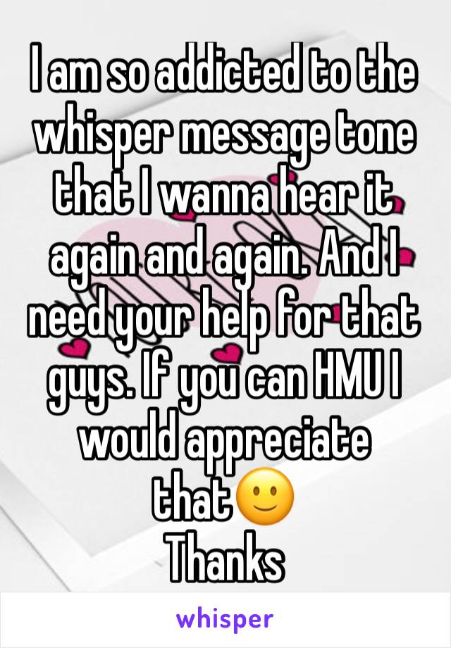 I am so addicted to the whisper message tone that I wanna hear it again and again. And I need your help for that guys. If you can HMU I would appreciate that🙂
Thanks