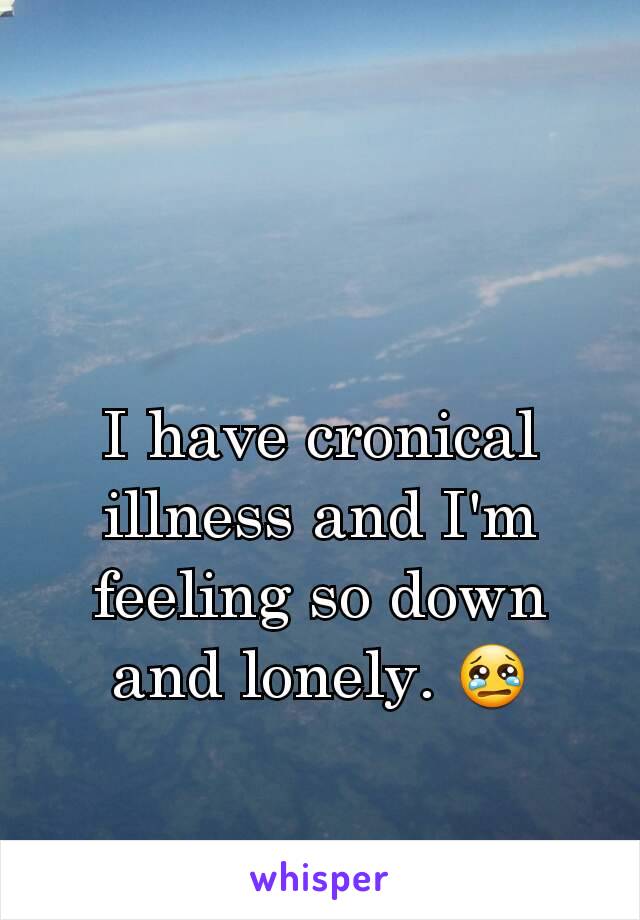 I have cronical illness and I'm feeling so down and lonely. 😢