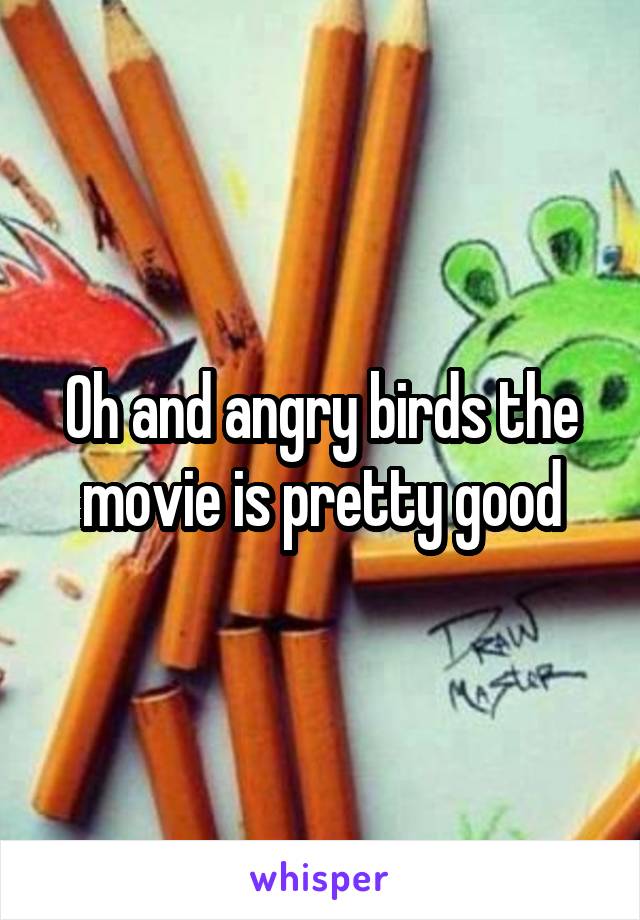Oh and angry birds the movie is pretty good