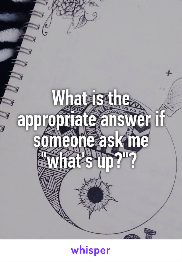 What is the appropriate answer if someone ask me "what's up?"? 