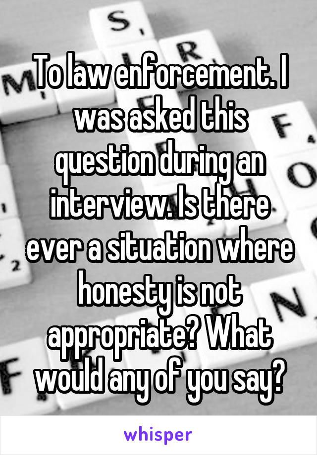 To law enforcement. I was asked this question during an interview. Is there ever a situation where honesty is not appropriate? What would any of you say?