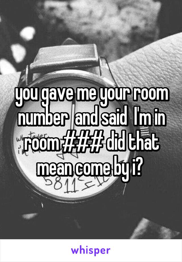 you gave me your room number  and said  I'm in room ### did that mean come by i? 