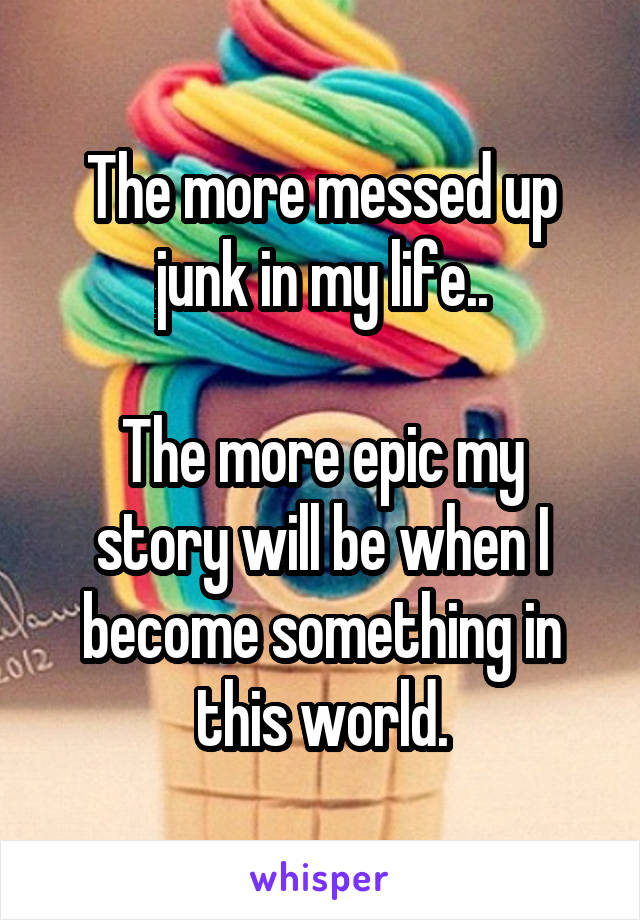 The more messed up junk in my life..

The more epic my story will be when I become something in this world.