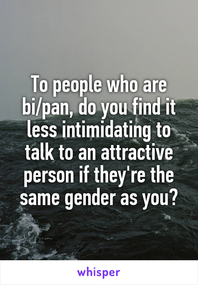 To people who are bi/pan, do you find it less intimidating to talk to an attractive person if they're the same gender as you?