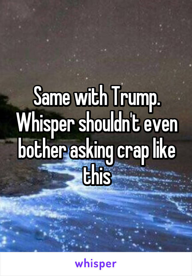 Same with Trump. Whisper shouldn't even bother asking crap like this