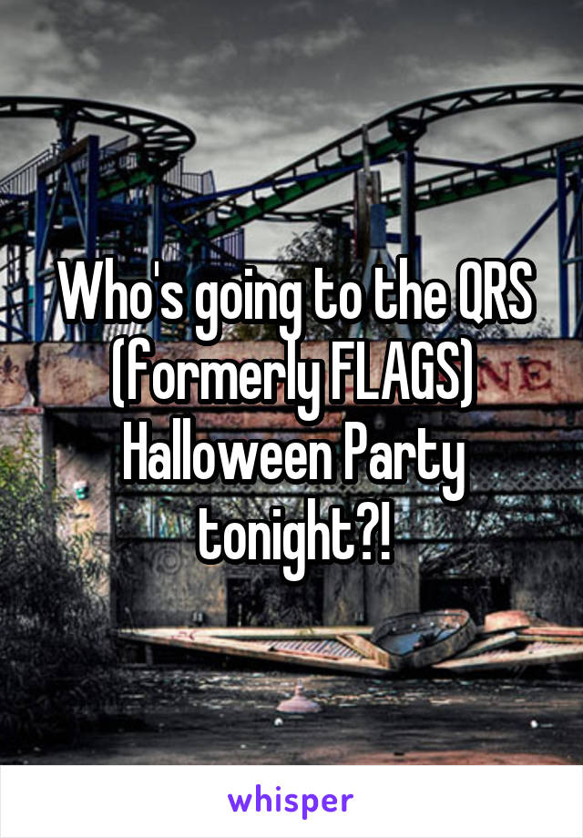 Who's going to the QRS (formerly FLAGS) Halloween Party tonight?!