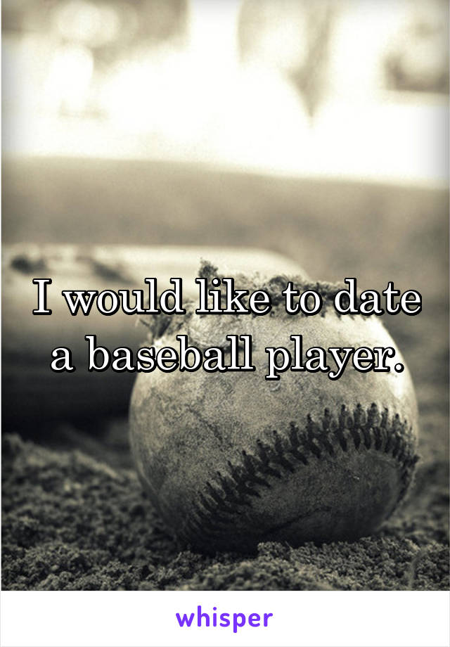 I would like to date a baseball player.