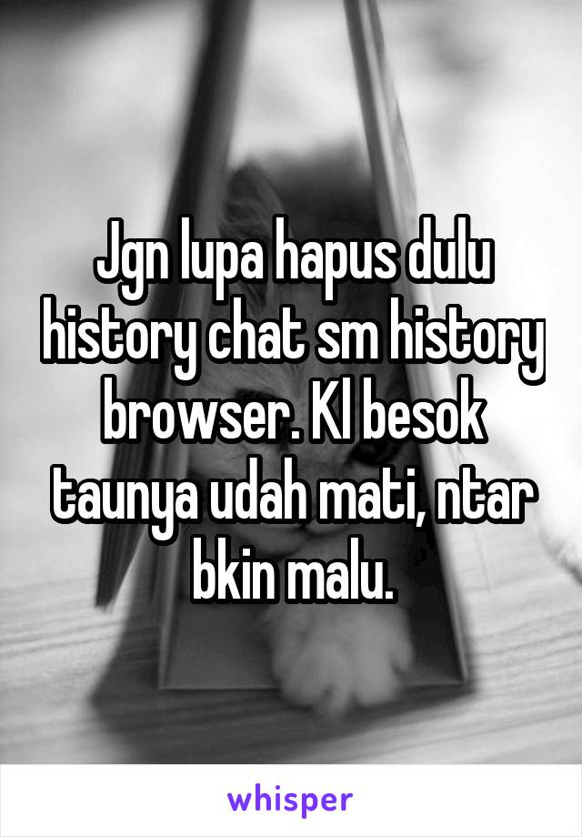 Jgn lupa hapus dulu history chat sm history browser. Kl besok taunya udah mati, ntar bkin malu.