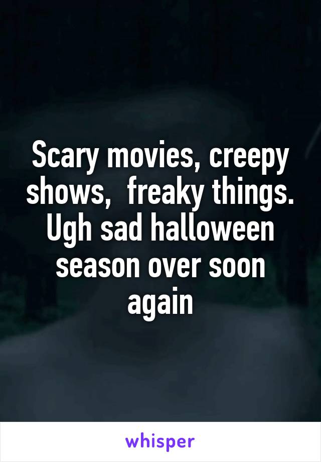 Scary movies, creepy shows,  freaky things. Ugh sad halloween season over soon again