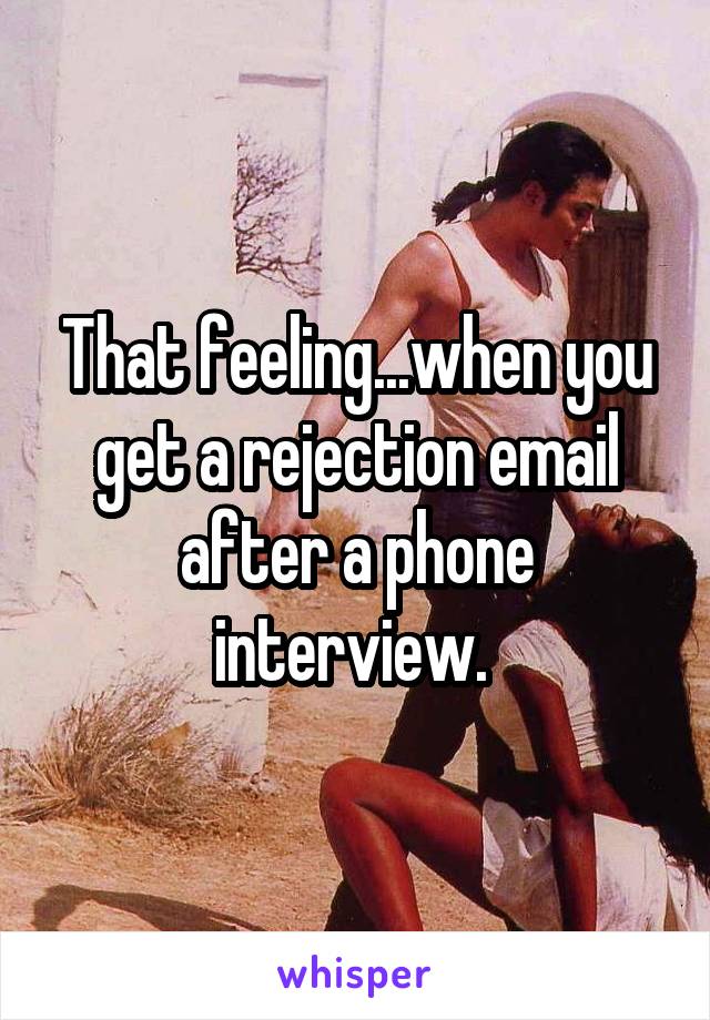 That feeling...when you get a rejection email after a phone interview. 