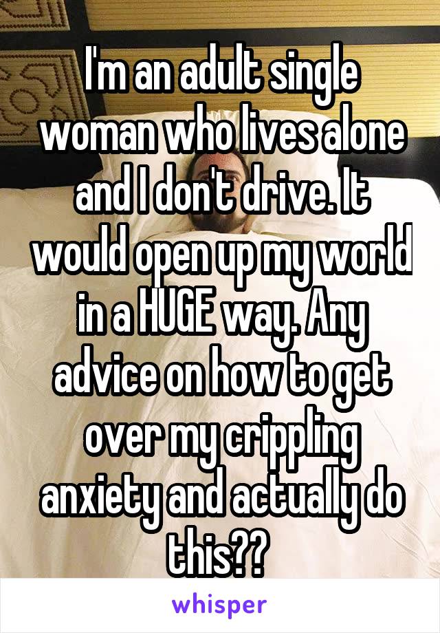 I'm an adult single woman who lives alone and I don't drive. It would open up my world in a HUGE way. Any advice on how to get over my crippling anxiety and actually do this?? 