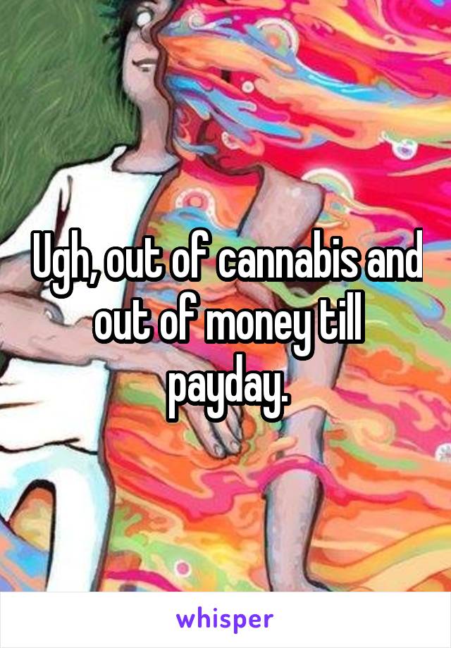 Ugh, out of cannabis and out of money till payday.