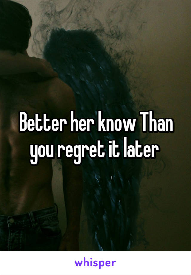 Better her know Than you regret it later 
