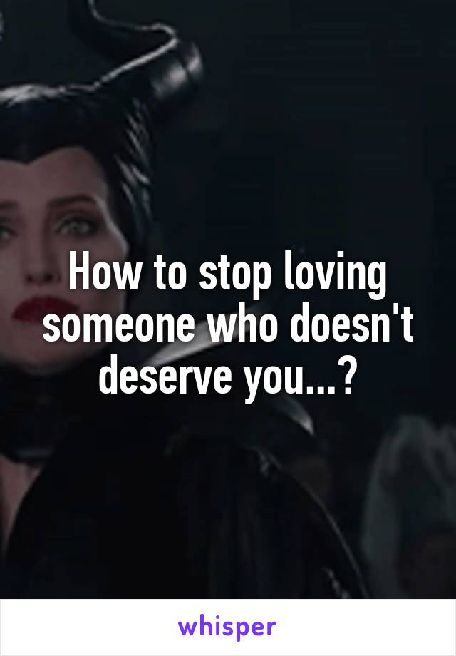 How to stop loving someone who doesn't deserve you...?
