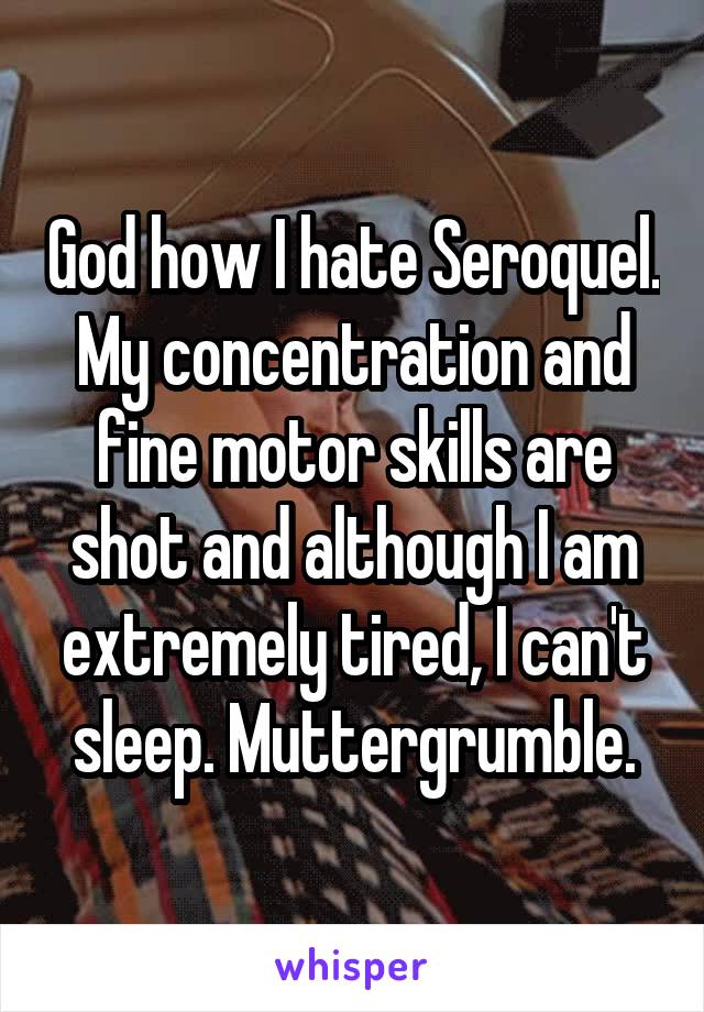 God how I hate Seroquel. My concentration and fine motor skills are shot and although I am extremely tired, I can't sleep. Muttergrumble.