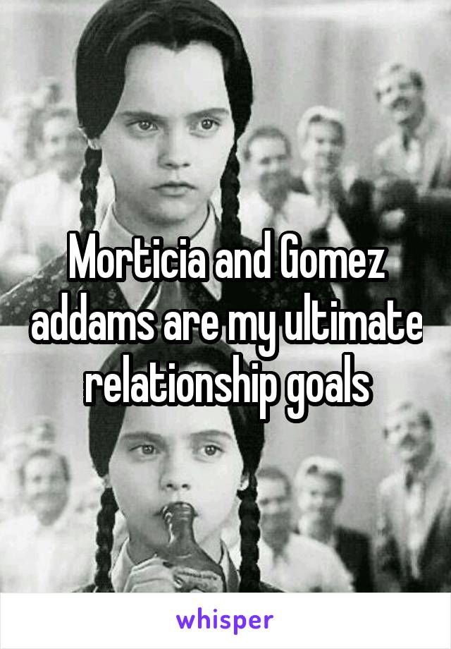 Morticia and Gomez addams are my ultimate relationship goals