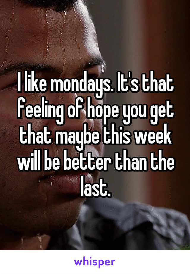 I like mondays. It's that feeling of hope you get that maybe this week will be better than the last.