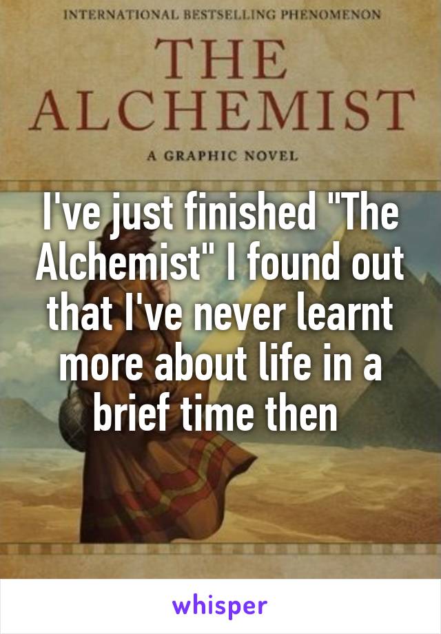 I've just finished "The Alchemist" I found out that I've never learnt more about life in a brief time then 