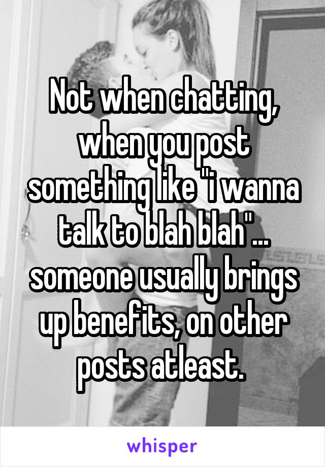 Not when chatting, when you post something like "i wanna talk to blah blah"... someone usually brings up benefits, on other posts atleast. 