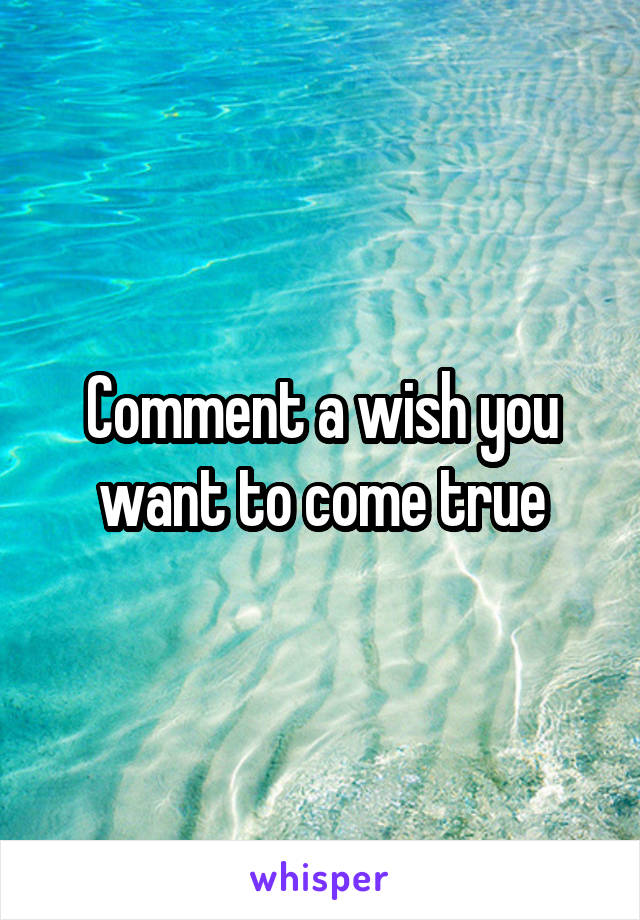 Comment a wish you want to come true