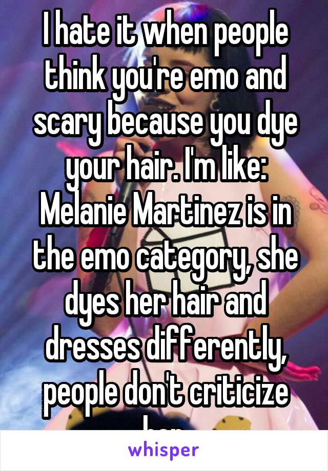 I hate it when people think you're emo and scary because you dye your hair. I'm like: Melanie Martinez is in the emo category, she dyes her hair and dresses differently, people don't criticize her.