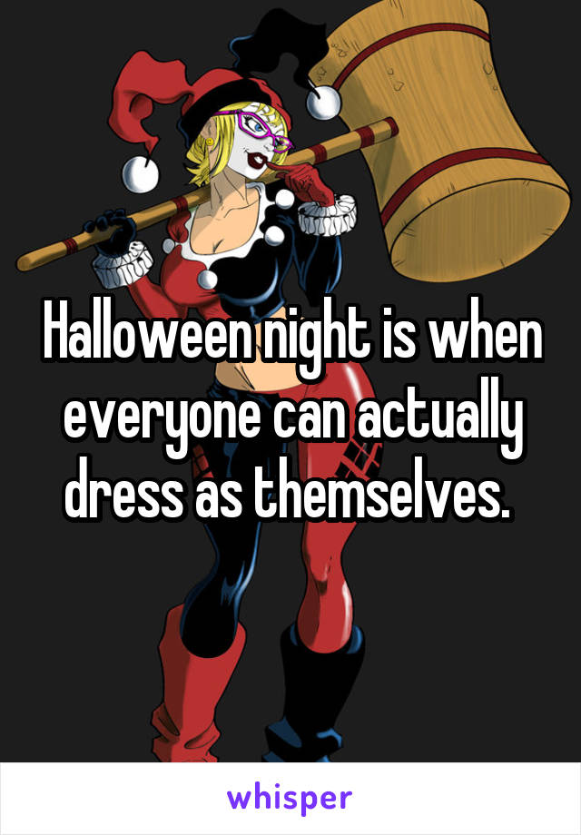 Halloween night is when everyone can actually dress as themselves. 