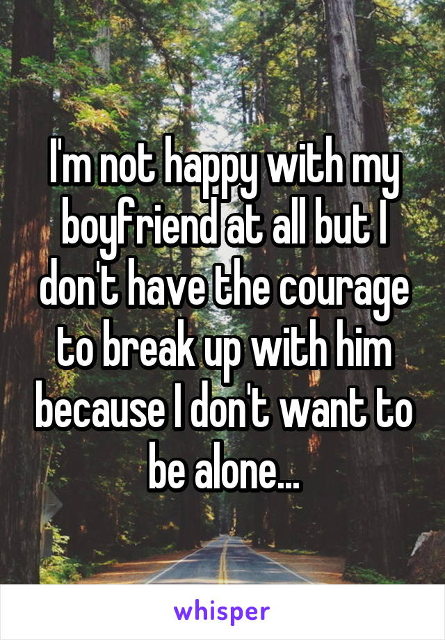 I'm not happy with my boyfriend at all but I don't have the courage to break up with him because I don't want to be alone...