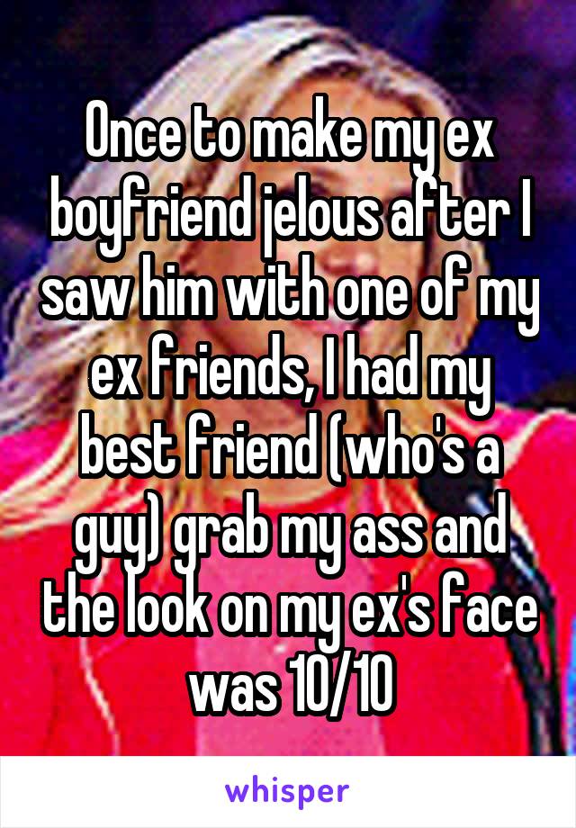 Once to make my ex boyfriend jelous after I saw him with one of my ex friends, I had my best friend (who's a guy) grab my ass and the look on my ex's face was 10/10