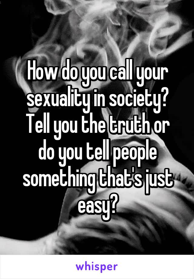 How do you call your sexuality in society?
Tell you the truth or do you tell people something that's just easy?