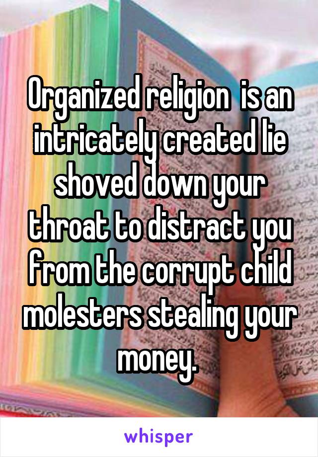 Organized religion  is an intricately created lie shoved down your throat to distract you from the corrupt child molesters stealing your money. 