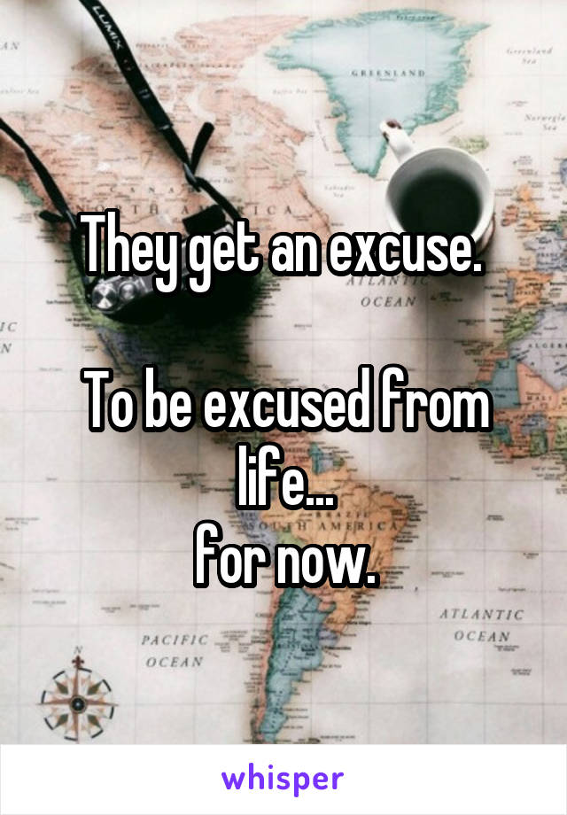 They get an excuse. 

To be excused from life...
for now.