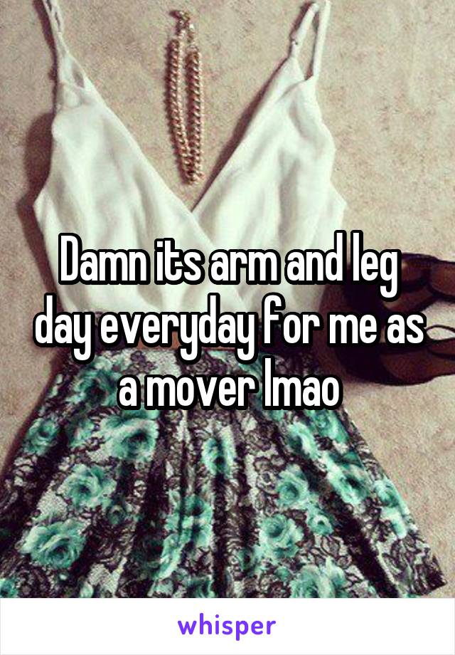 Damn its arm and leg day everyday for me as a mover lmao