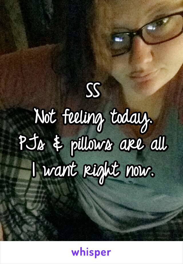 SS
Not feeling today.
PJs & pillows are all I want right now.