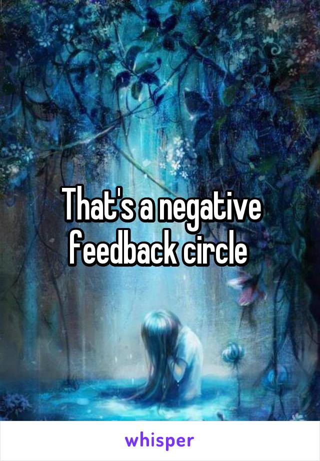 That's a negative feedback circle 