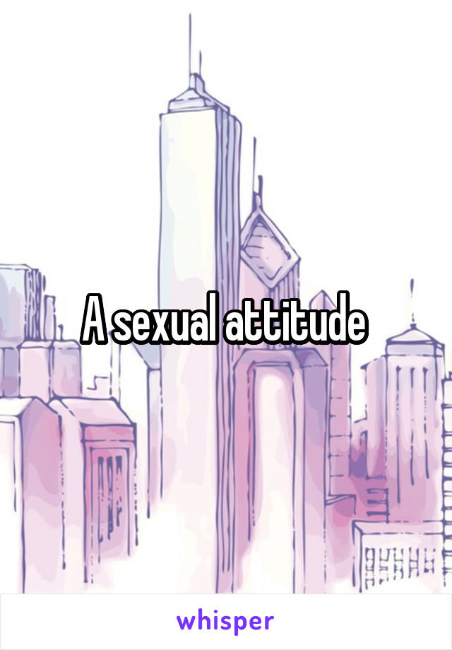 A sexual attitude 