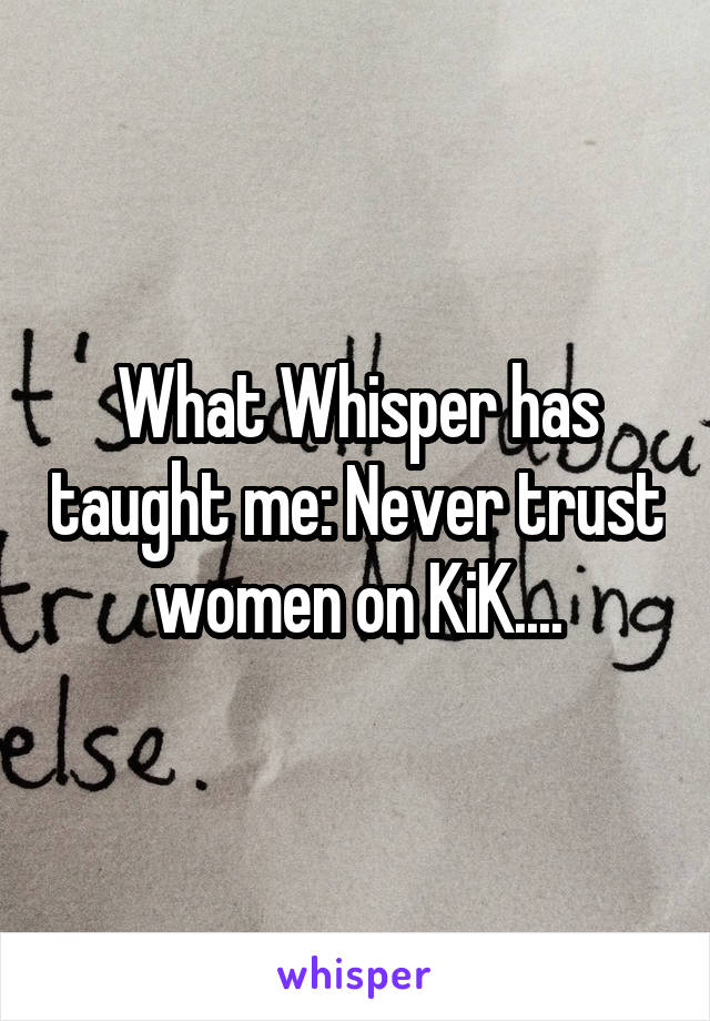 What Whisper has taught me: Never trust women on KiK....