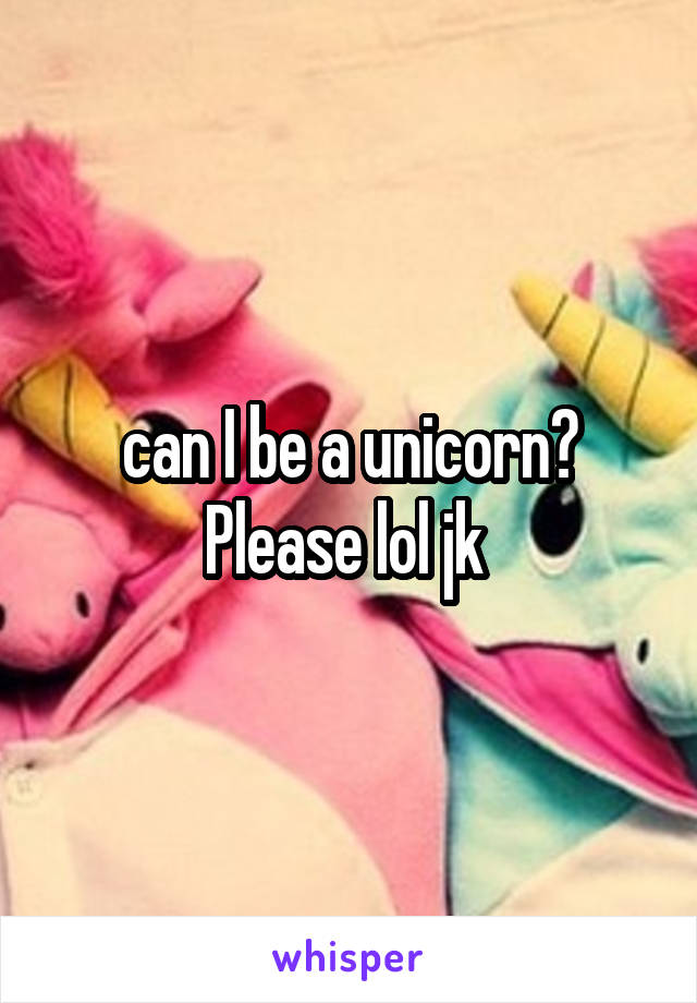 can I be a unicorn? Please lol jk 