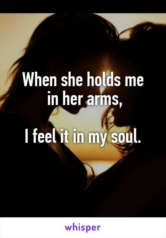 When she holds me
 in her arms,

 I feel it in my soul. 
