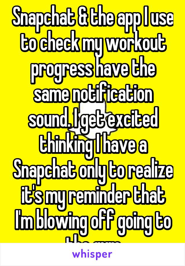 Snapchat & the app I use to check my workout progress have the same notification sound. I get excited thinking I have a Snapchat only to realize it's my reminder that I'm blowing off going to the gym
