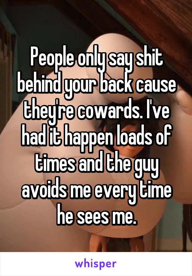 People only say shit behind your back cause they're cowards. I've had it happen loads of times and the guy avoids me every time he sees me.