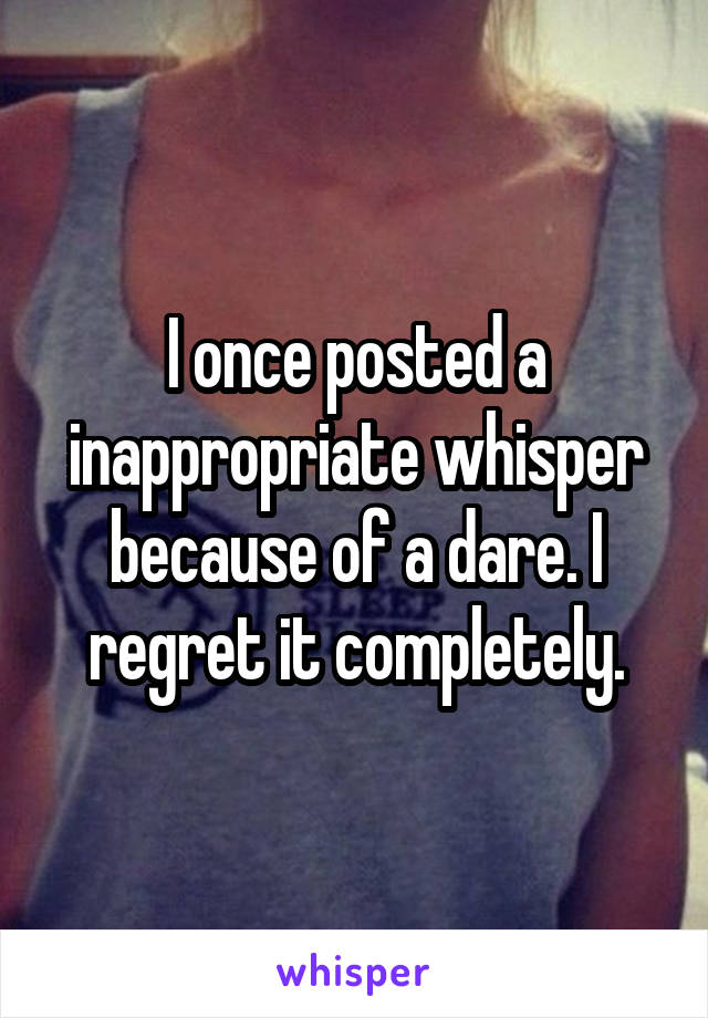 I once posted a inappropriate whisper because of a dare. I regret it completely.