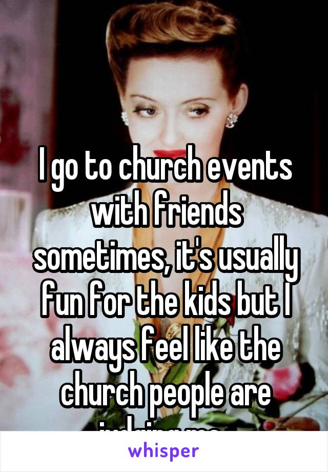 


I go to church events with friends sometimes, it's usually fun for the kids but I always feel like the church people are judging me. 