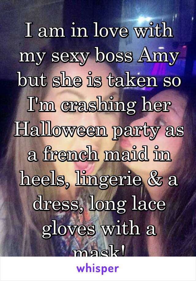 I am in love with my sexy boss Amy but she is taken so I'm crashing her Halloween party as a french maid in heels, lingerie & a dress, long lace gloves with a mask!