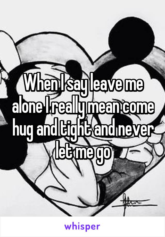When I say leave me alone I really mean come hug and tight and never let me go