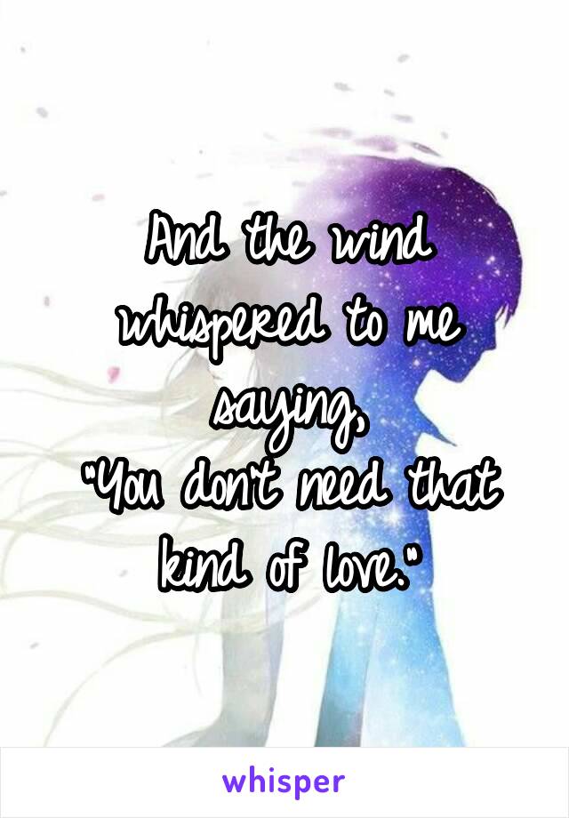 And the wind whispered to me saying,
"You don't need that kind of love."